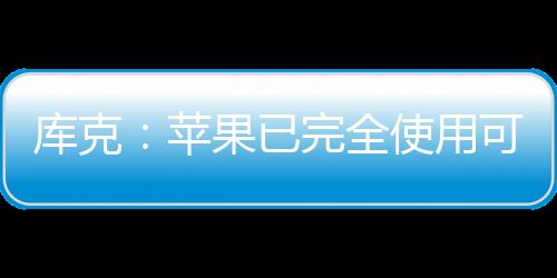 库克:苹果已完全使用可再生能源供电